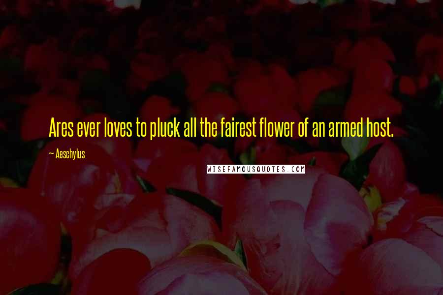 Aeschylus Quotes: Ares ever loves to pluck all the fairest flower of an armed host.