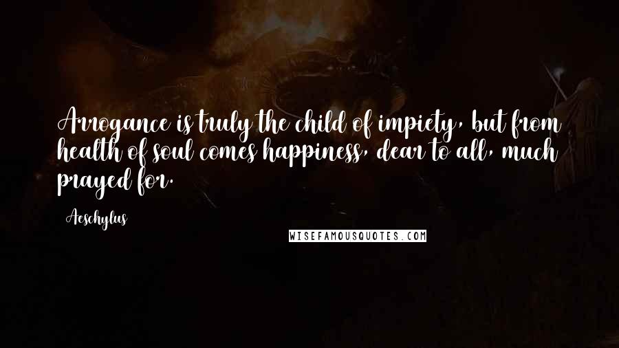 Aeschylus Quotes: Arrogance is truly the child of impiety, but from health of soul comes happiness, dear to all, much prayed for.
