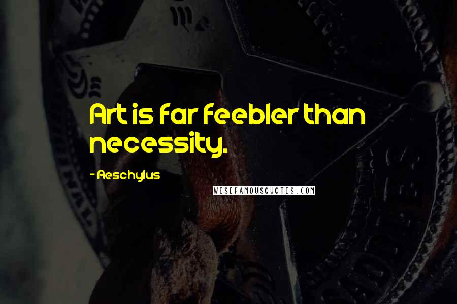 Aeschylus Quotes: Art is far feebler than necessity.