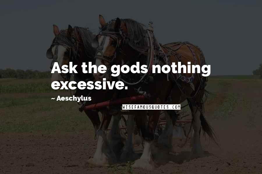 Aeschylus Quotes: Ask the gods nothing excessive.