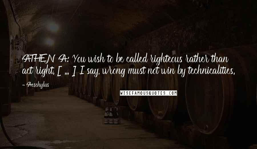 Aeschylus Quotes: ATHENA: You wish to be called righteous rather than act right. [ ... ] I say, wrong must not win by technicalities.