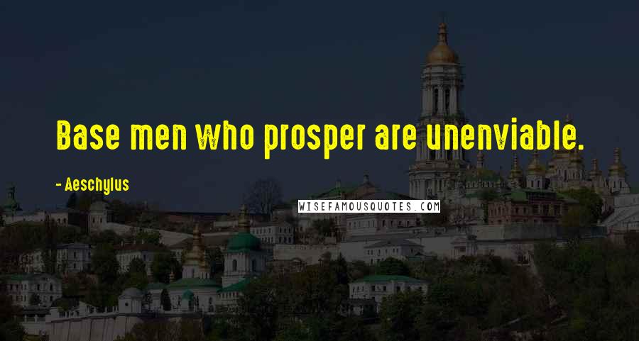 Aeschylus Quotes: Base men who prosper are unenviable.