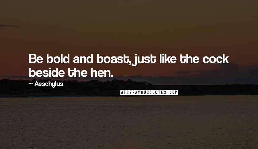 Aeschylus Quotes: Be bold and boast, just like the cock beside the hen.