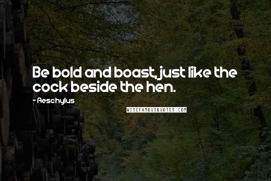 Aeschylus Quotes: Be bold and boast, just like the cock beside the hen.