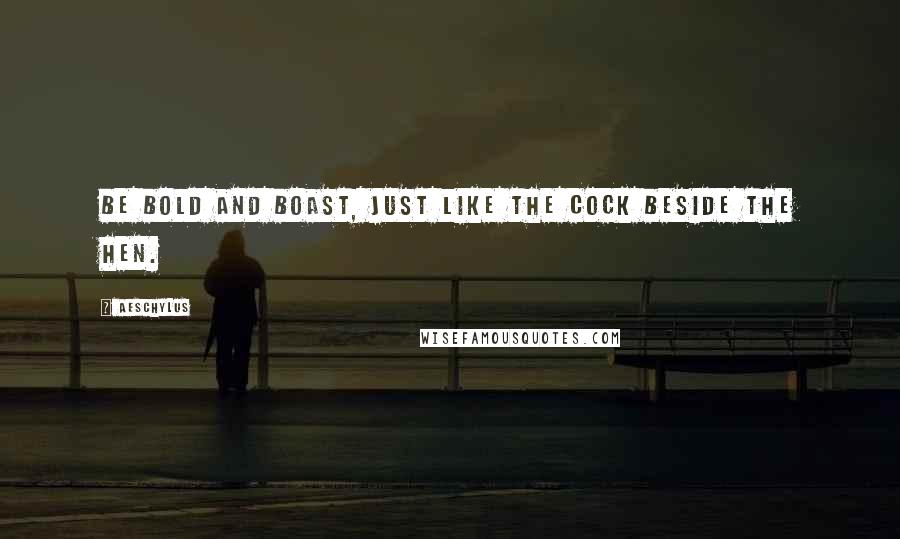 Aeschylus Quotes: Be bold and boast, just like the cock beside the hen.