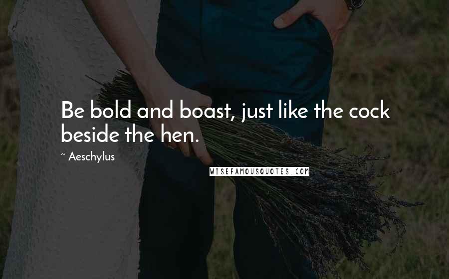 Aeschylus Quotes: Be bold and boast, just like the cock beside the hen.