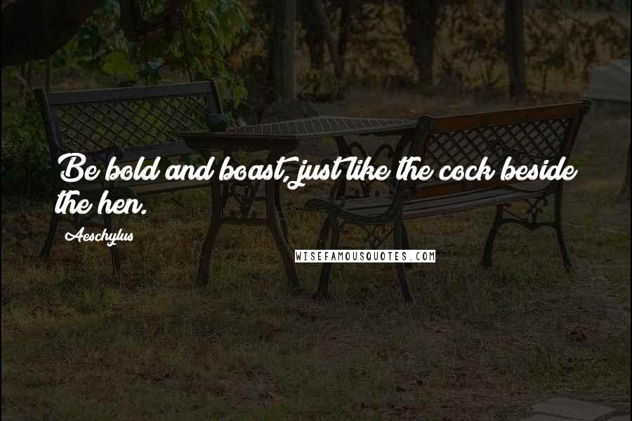 Aeschylus Quotes: Be bold and boast, just like the cock beside the hen.