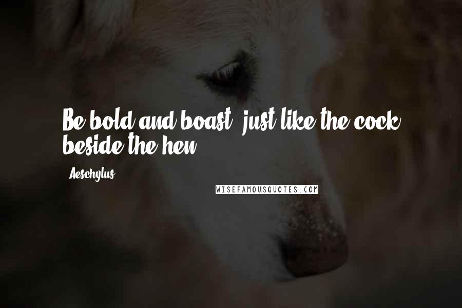 Aeschylus Quotes: Be bold and boast, just like the cock beside the hen.