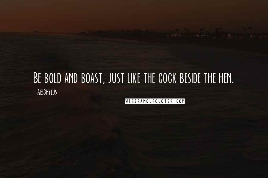 Aeschylus Quotes: Be bold and boast, just like the cock beside the hen.