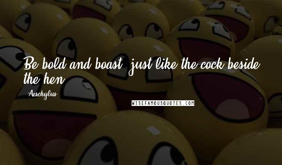Aeschylus Quotes: Be bold and boast, just like the cock beside the hen.