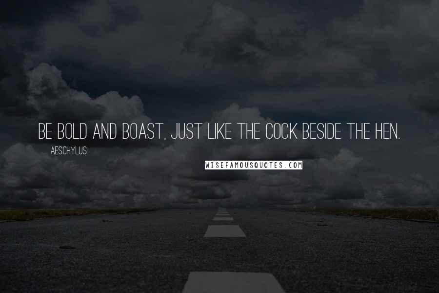 Aeschylus Quotes: Be bold and boast, just like the cock beside the hen.