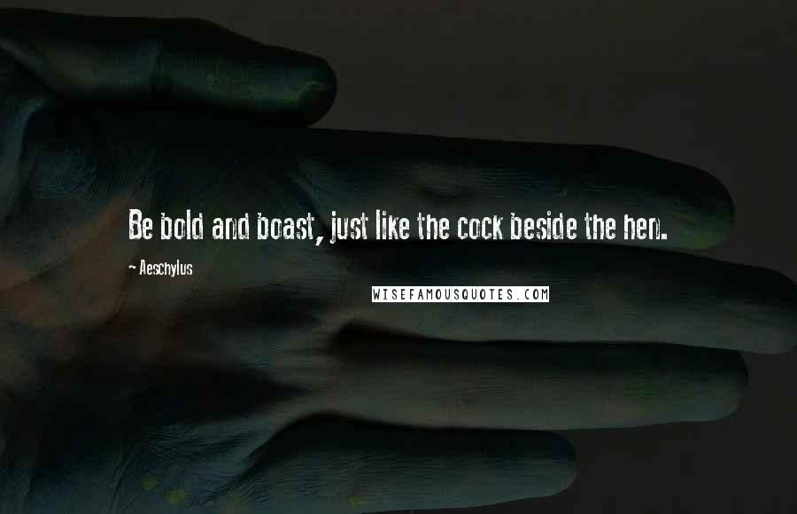 Aeschylus Quotes: Be bold and boast, just like the cock beside the hen.