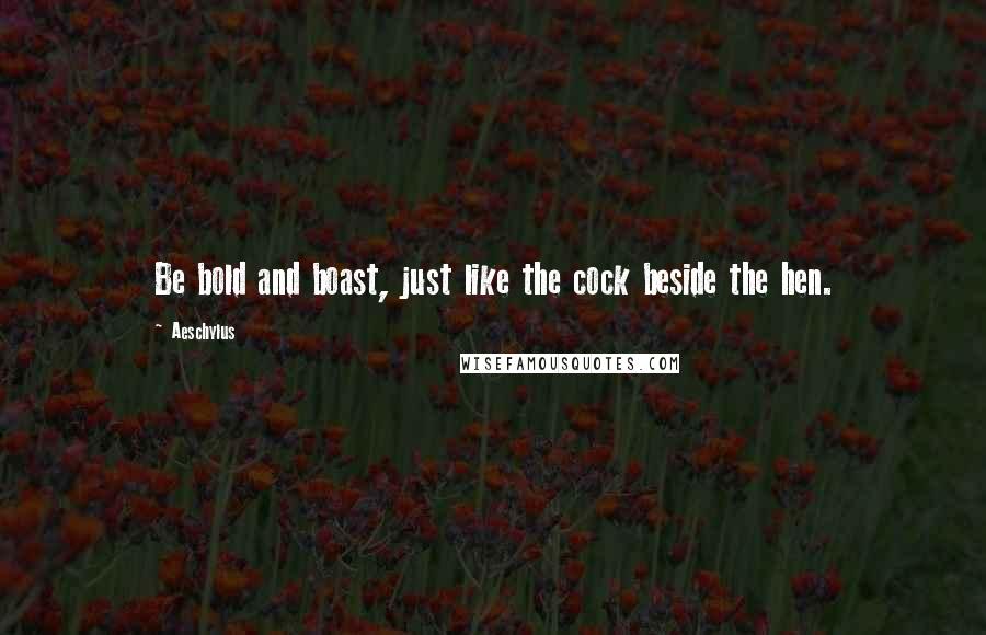 Aeschylus Quotes: Be bold and boast, just like the cock beside the hen.