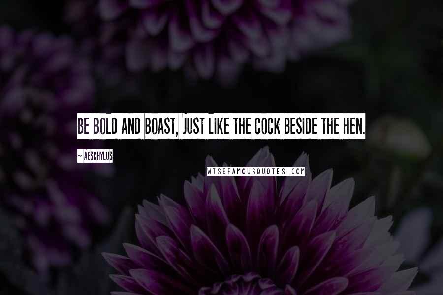 Aeschylus Quotes: Be bold and boast, just like the cock beside the hen.