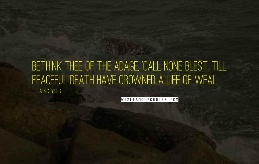 Aeschylus Quotes: Bethink thee of the adage, 'Call none blest, till peaceful death have crowned a life of weal.