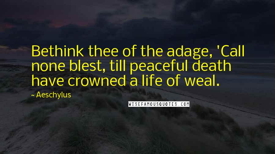 Aeschylus Quotes: Bethink thee of the adage, 'Call none blest, till peaceful death have crowned a life of weal.