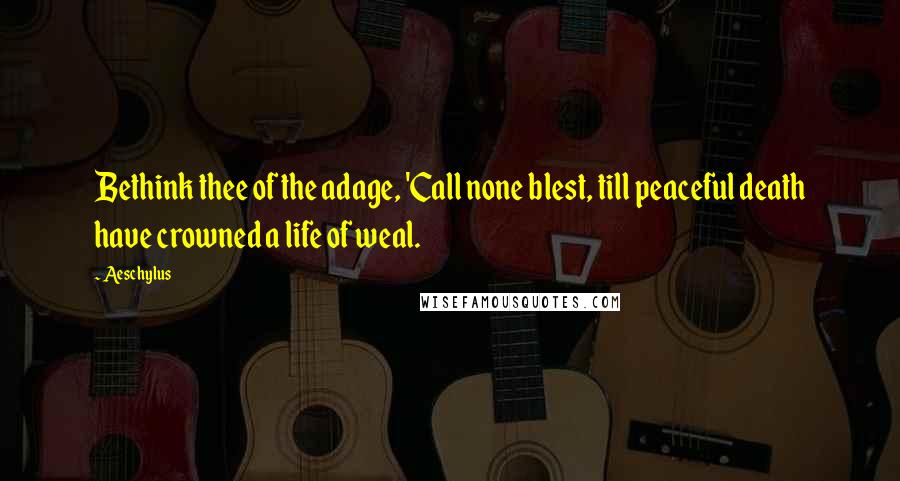 Aeschylus Quotes: Bethink thee of the adage, 'Call none blest, till peaceful death have crowned a life of weal.