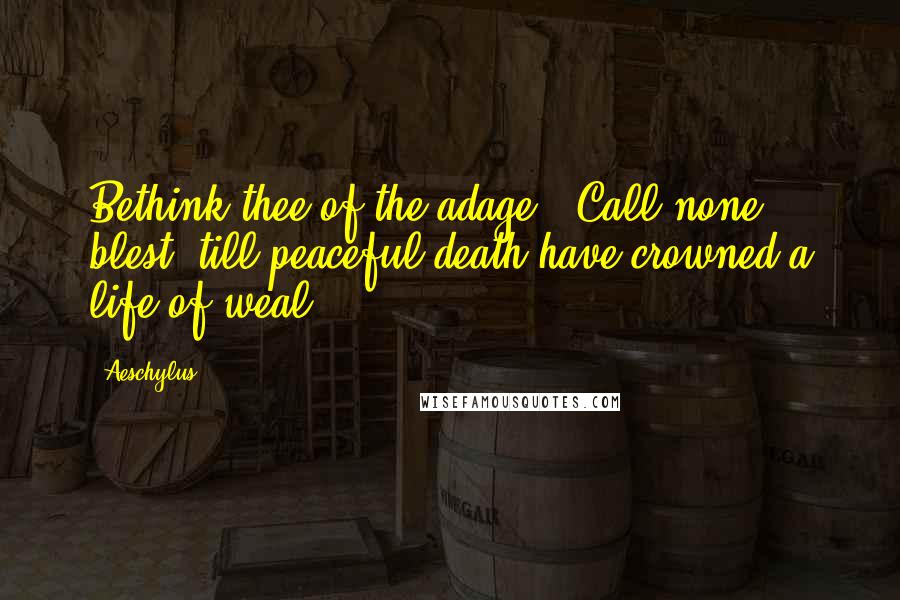 Aeschylus Quotes: Bethink thee of the adage, 'Call none blest, till peaceful death have crowned a life of weal.