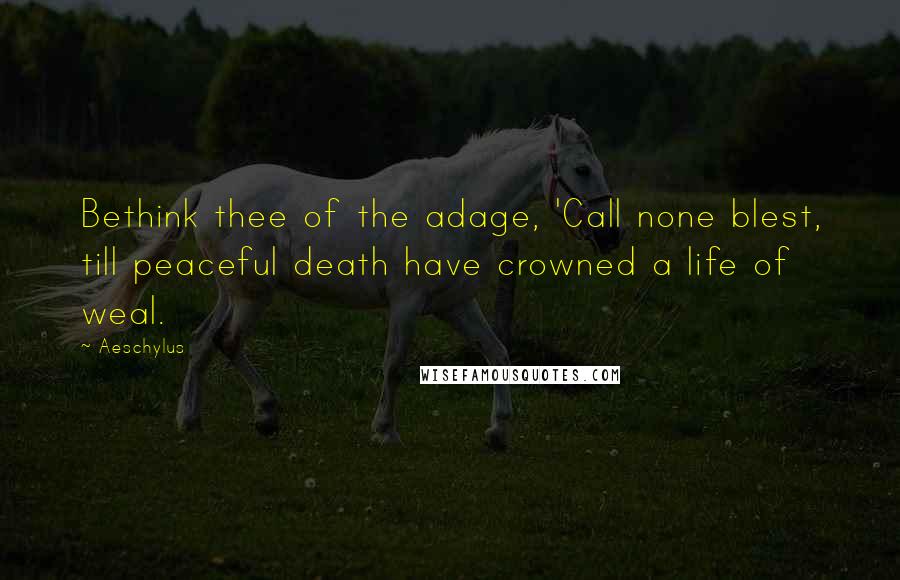 Aeschylus Quotes: Bethink thee of the adage, 'Call none blest, till peaceful death have crowned a life of weal.