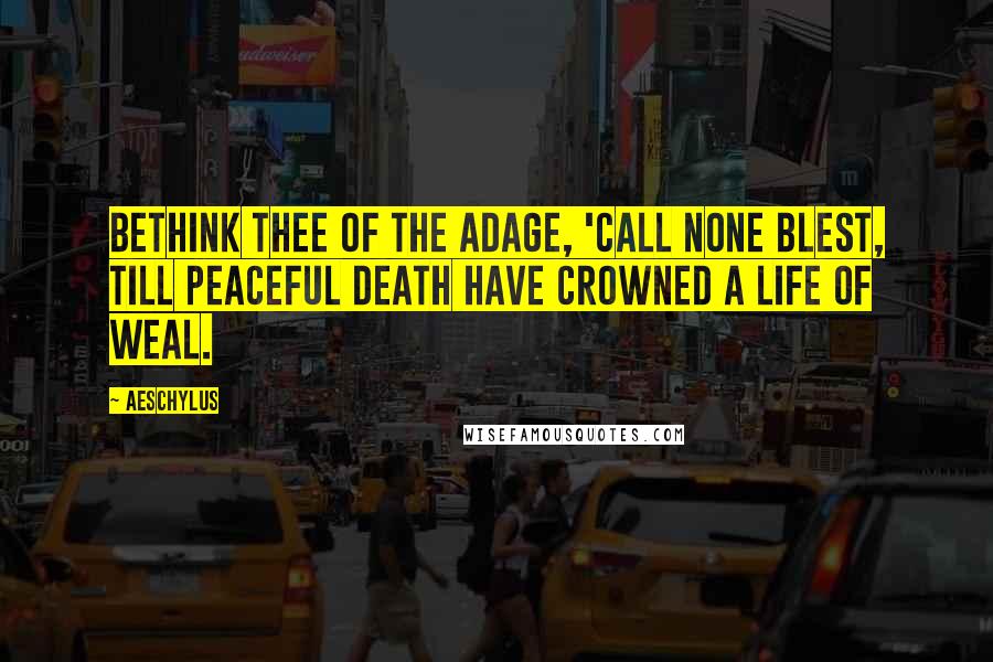 Aeschylus Quotes: Bethink thee of the adage, 'Call none blest, till peaceful death have crowned a life of weal.