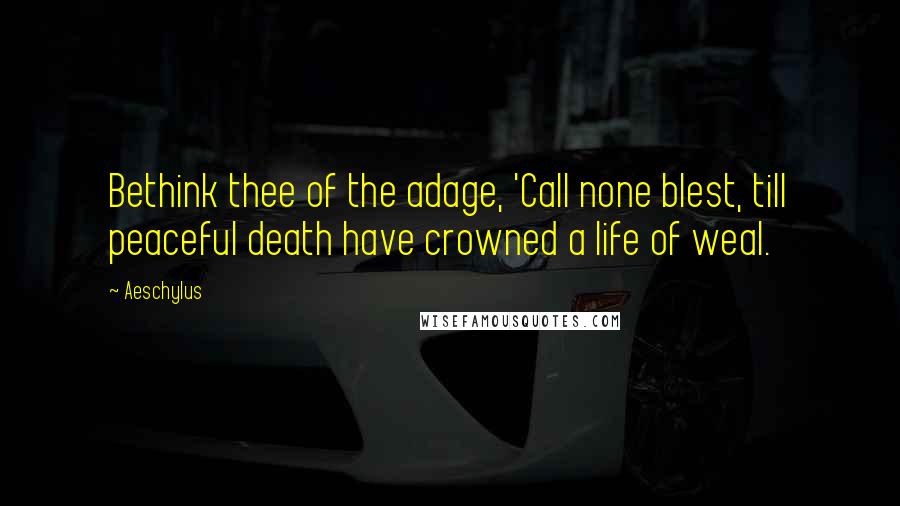 Aeschylus Quotes: Bethink thee of the adage, 'Call none blest, till peaceful death have crowned a life of weal.