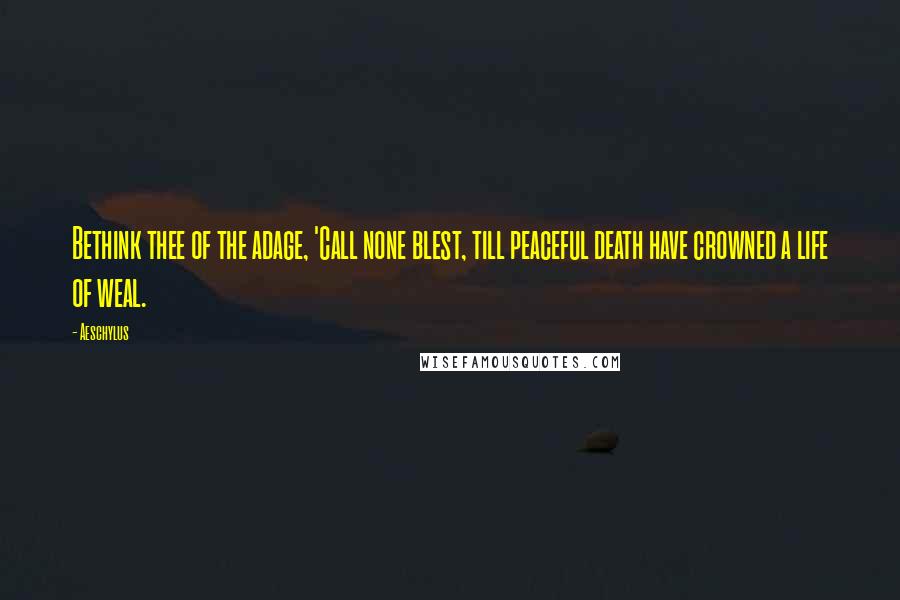 Aeschylus Quotes: Bethink thee of the adage, 'Call none blest, till peaceful death have crowned a life of weal.