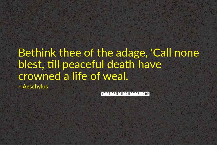 Aeschylus Quotes: Bethink thee of the adage, 'Call none blest, till peaceful death have crowned a life of weal.