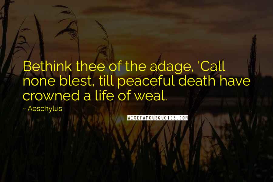 Aeschylus Quotes: Bethink thee of the adage, 'Call none blest, till peaceful death have crowned a life of weal.