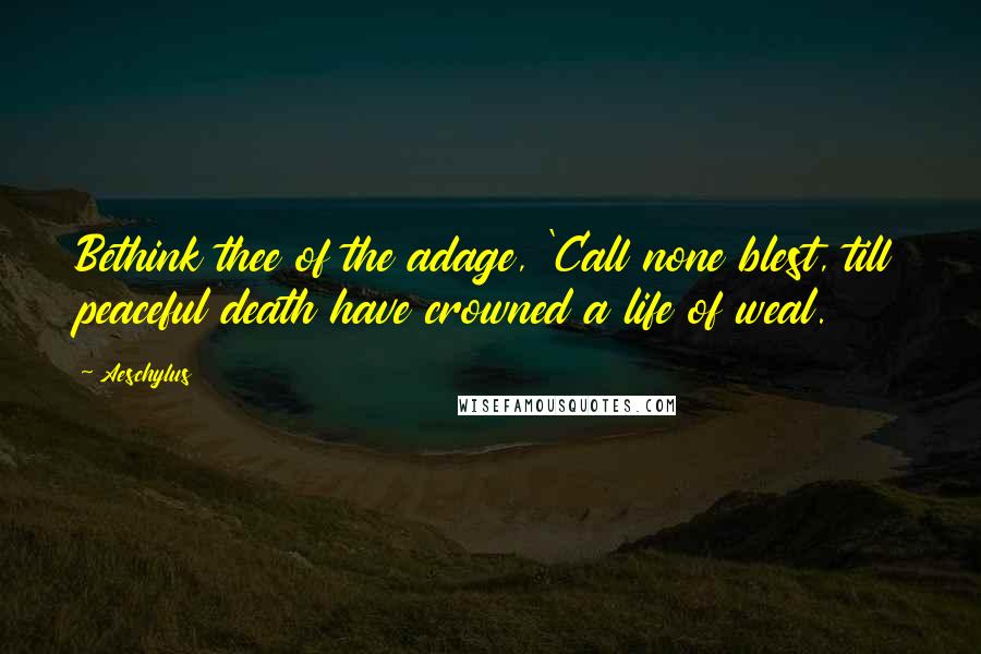 Aeschylus Quotes: Bethink thee of the adage, 'Call none blest, till peaceful death have crowned a life of weal.