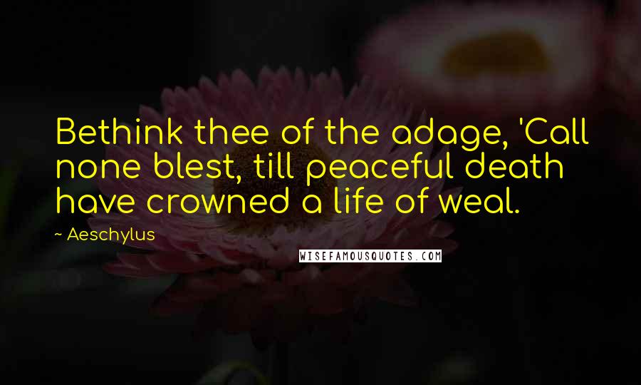 Aeschylus Quotes: Bethink thee of the adage, 'Call none blest, till peaceful death have crowned a life of weal.