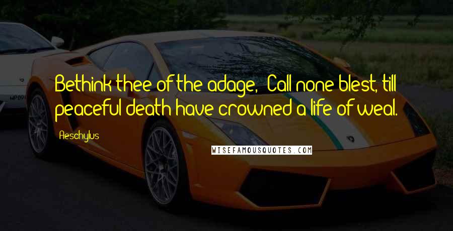 Aeschylus Quotes: Bethink thee of the adage, 'Call none blest, till peaceful death have crowned a life of weal.