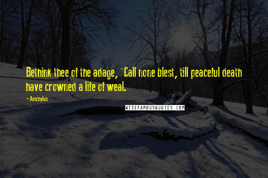 Aeschylus Quotes: Bethink thee of the adage, 'Call none blest, till peaceful death have crowned a life of weal.