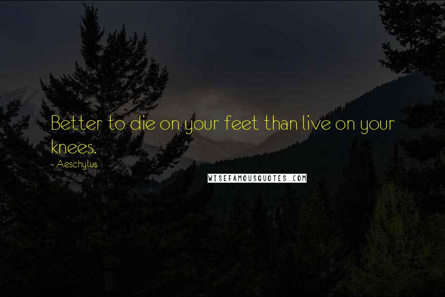 Aeschylus Quotes: Better to die on your feet than live on your knees.