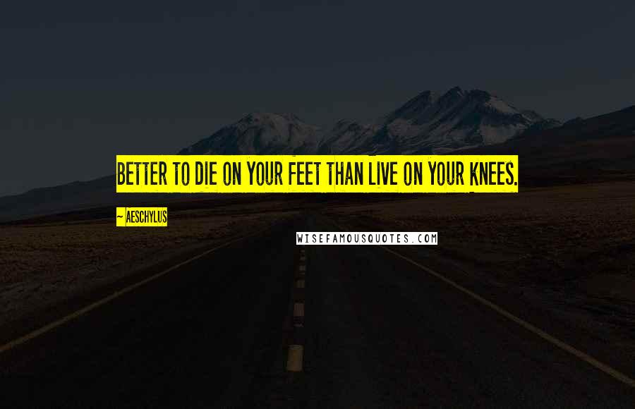 Aeschylus Quotes: Better to die on your feet than live on your knees.