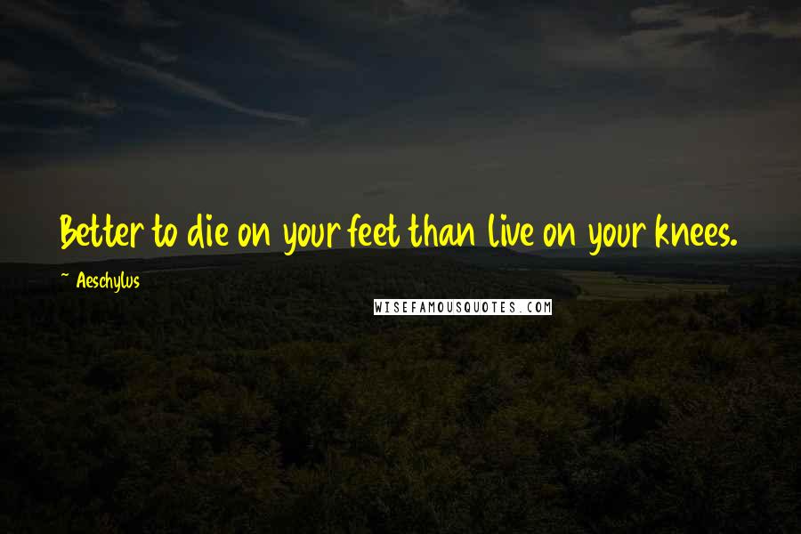 Aeschylus Quotes: Better to die on your feet than live on your knees.