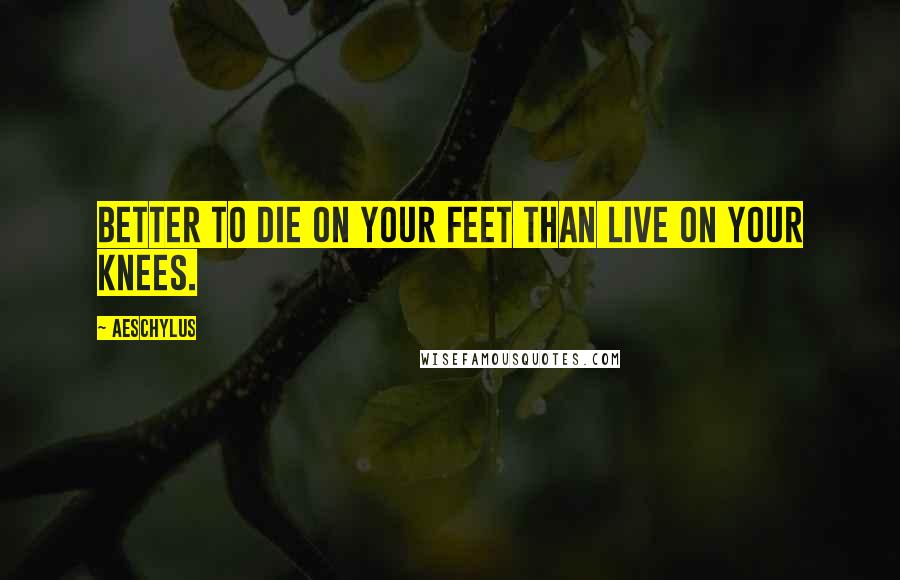 Aeschylus Quotes: Better to die on your feet than live on your knees.