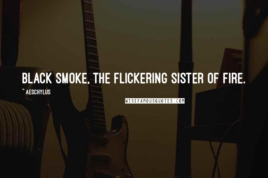 Aeschylus Quotes: Black smoke, the flickering sister of fire.