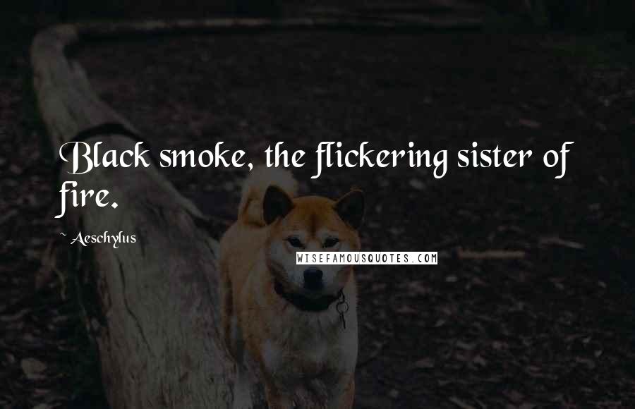 Aeschylus Quotes: Black smoke, the flickering sister of fire.