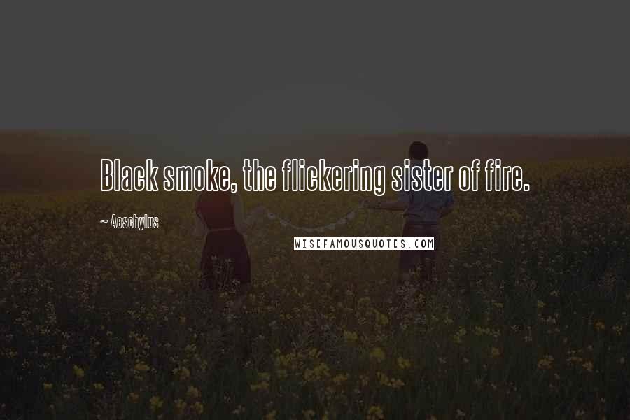 Aeschylus Quotes: Black smoke, the flickering sister of fire.