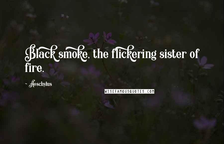 Aeschylus Quotes: Black smoke, the flickering sister of fire.