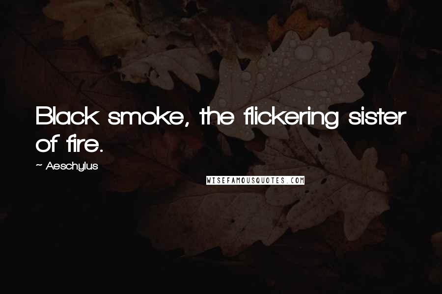 Aeschylus Quotes: Black smoke, the flickering sister of fire.