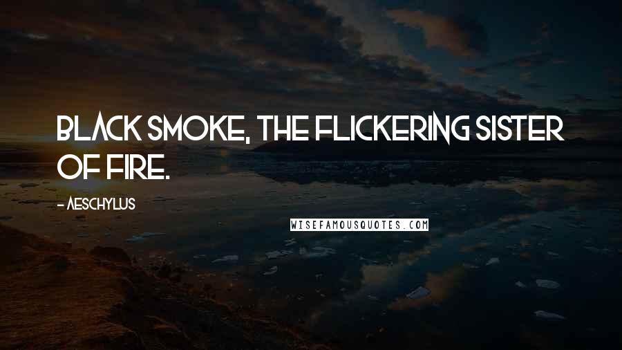 Aeschylus Quotes: Black smoke, the flickering sister of fire.