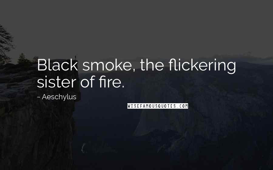 Aeschylus Quotes: Black smoke, the flickering sister of fire.