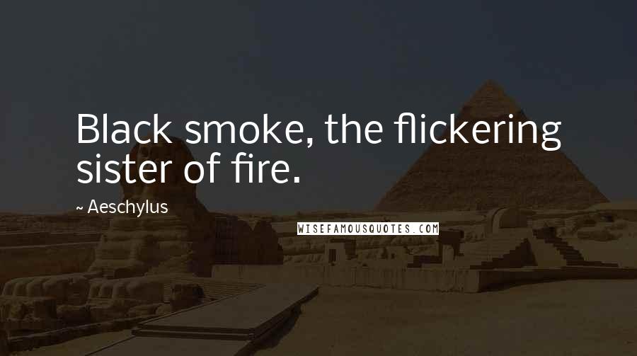 Aeschylus Quotes: Black smoke, the flickering sister of fire.