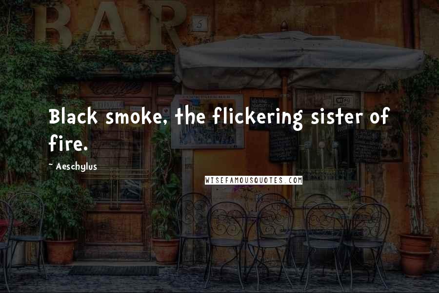 Aeschylus Quotes: Black smoke, the flickering sister of fire.
