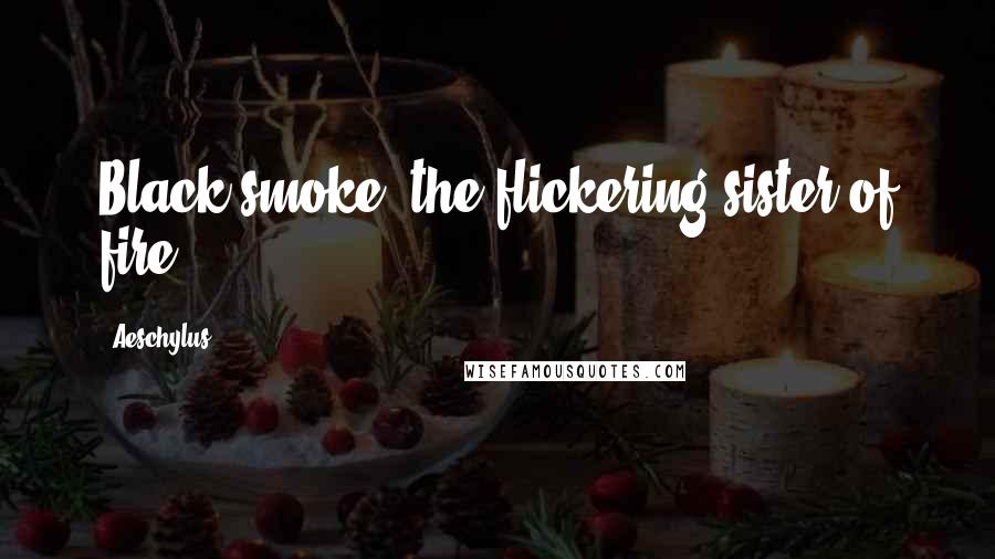 Aeschylus Quotes: Black smoke, the flickering sister of fire.