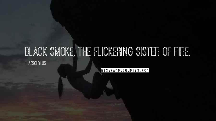 Aeschylus Quotes: Black smoke, the flickering sister of fire.
