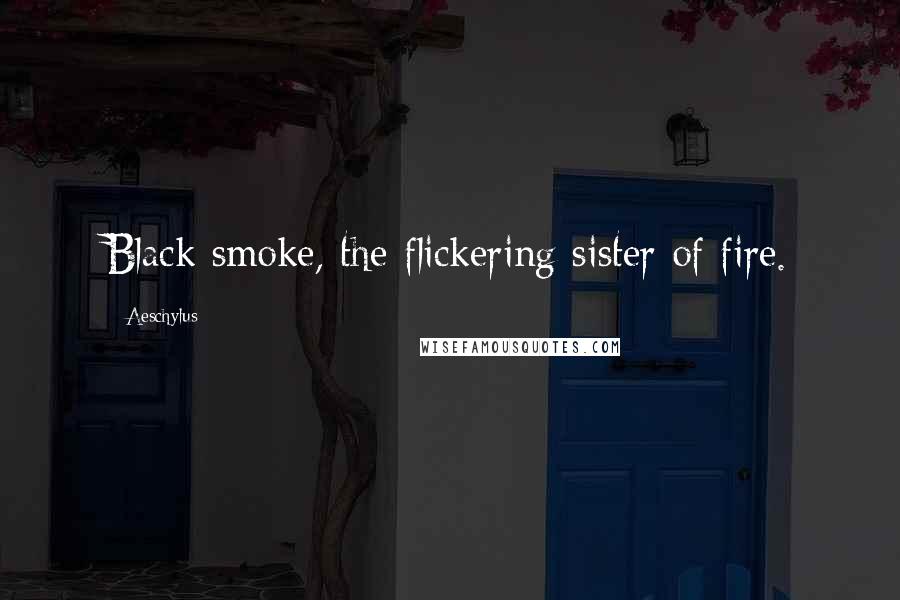 Aeschylus Quotes: Black smoke, the flickering sister of fire.
