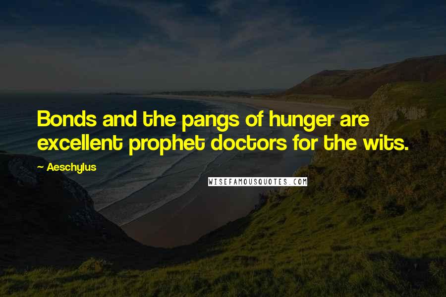 Aeschylus Quotes: Bonds and the pangs of hunger are excellent prophet doctors for the wits.