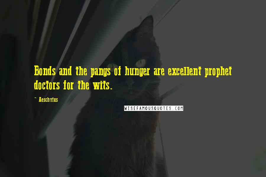 Aeschylus Quotes: Bonds and the pangs of hunger are excellent prophet doctors for the wits.